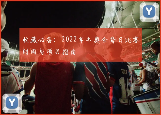 收藏必备:2022年冬奥会每日比赛时间与项目指南