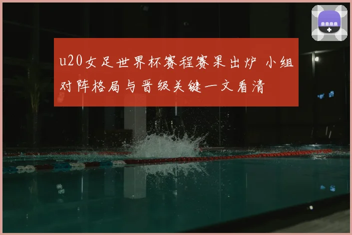 u20女足世界杯赛程赛果出炉 小组对阵格局与晋级关键一文看清